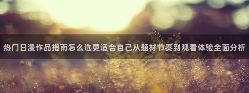 动漫天堂完整版:热门日漫作品指南怎么选更适合自己从题材节奏到观看体验全面分析配图