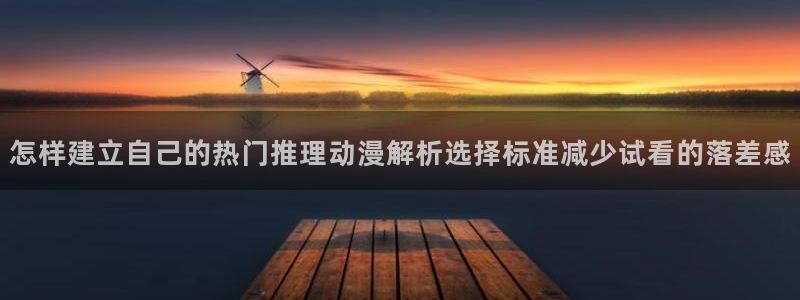 动漫天堂高分推荐:怎样建立自己的热门推理动漫解析选择标准减少试看的落差感配图