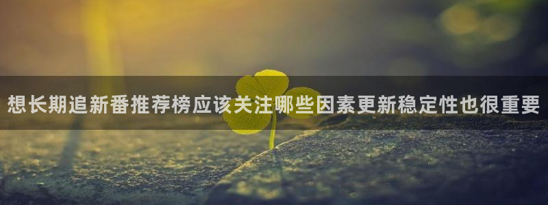 动漫天堂手机站:想长期追新番推荐榜应该关注哪些因素更新稳定性也很重要配图