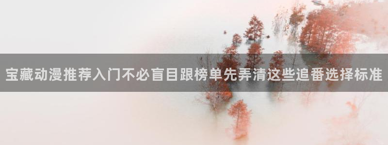 动漫天堂热血动漫推荐:宝藏动漫推荐入门不必盲目跟榜单先弄清这些追番选择标准配图