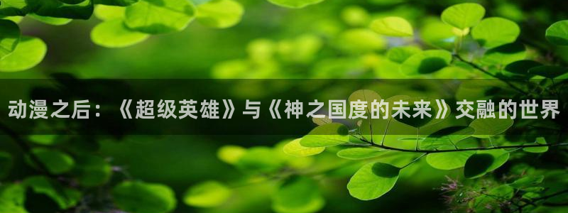 动漫天堂动漫电影在线观看:动漫之后:《超级英雄》与《神之国度的未来》交融的世界配图