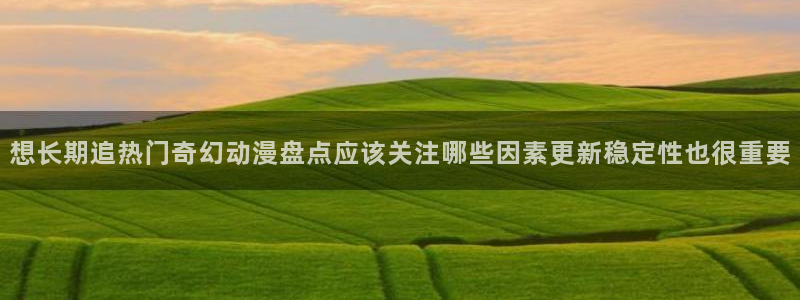 动漫天堂手机站:想长期追热门奇幻动漫盘点应该关注哪些因素更新稳定性也很重要配图