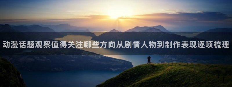 动漫天堂动漫电影大全:动漫话题观察值得关注哪些方向从剧情人物到制作表现逐项梳理配图