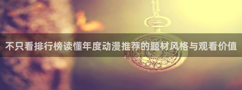 动漫天堂快速更新:不只看排行榜读懂年度动漫推荐的题材风格与观看价值配图