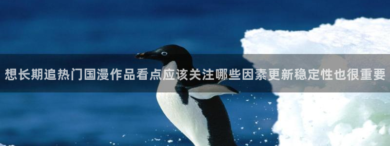 动漫天堂每日热门:想长期追热门国漫作品看点应该关注哪些因素更新稳定性也很重要配图