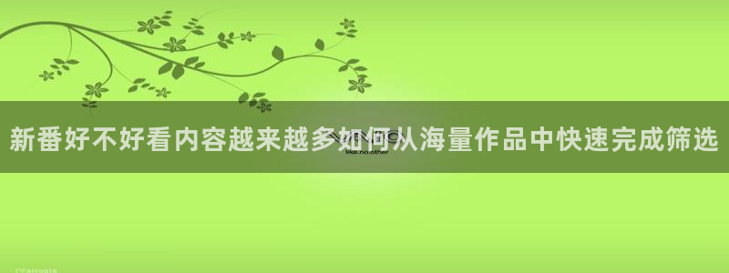 动漫天堂高清全集:新番好不好看内容越来越多如何从海量作品中快速完成筛选配图