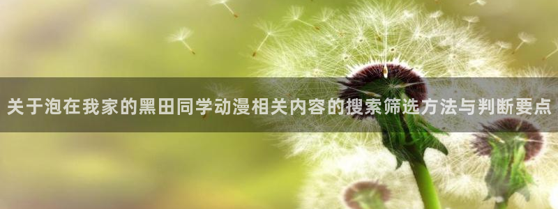 动漫天堂热门新作:关于泡在我家的黑田同学动漫相关内容的搜索筛选方法与判断要点配图