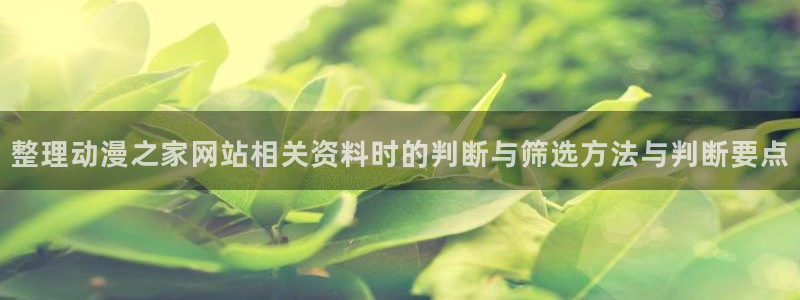 动漫天堂哪里看:整理动漫之家网站相关资料时的判断与筛选方法与判断要点配图