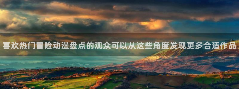 动漫天堂动漫全集在线观看：喜欢热门冒险动漫盘点的观众可以从这些角度发现更多合适作品配图