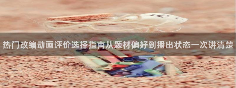 2026动漫天堂动漫：热门改编动画评价选择指南从题材偏好到播出状态一次讲清楚配图