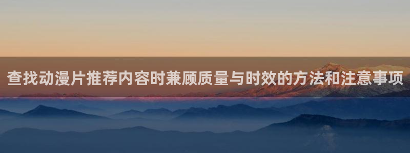 动漫天堂科幻动漫:查找动漫片推荐内容时兼顾质量与时效的方法和注意事项配图