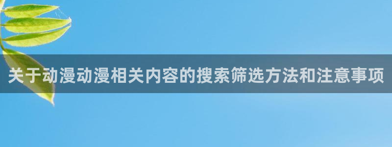 动漫天堂动漫分类大全:关于动漫动漫相关内容的搜索筛选方法和注意事项配图
