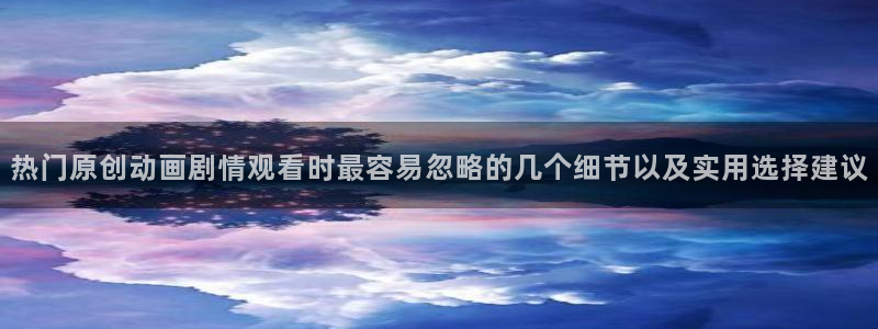 动漫天堂热门排行榜:热门原创动画剧情观看时最容易忽略的几个细节以及实用选择建议配图