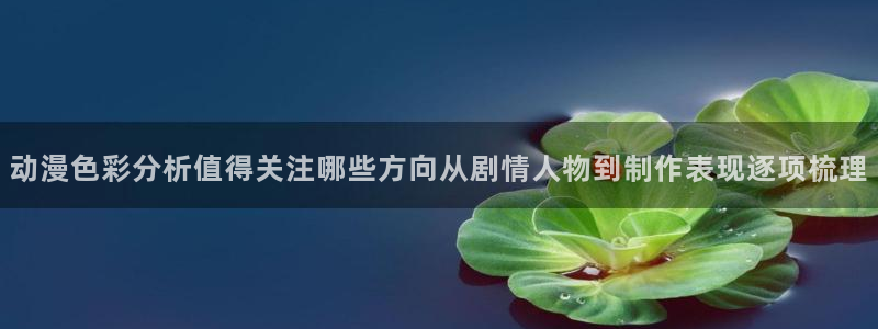 动漫天堂高清完整版:动漫色彩分析值得关注哪些方向从剧情人物到制作表现逐项梳理配图