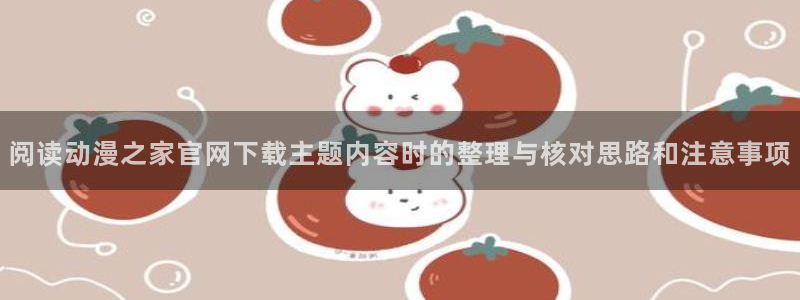 动漫天堂追番网站:阅读动漫之家官网下载主题内容时的整理与核对思路和注意事项配图