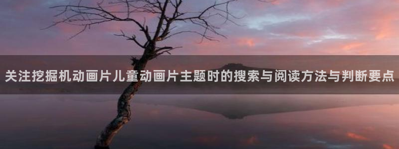 动漫天堂本月推荐:关注挖掘机动画片儿童动画片主题时的搜索与阅读方法与判断要点配图