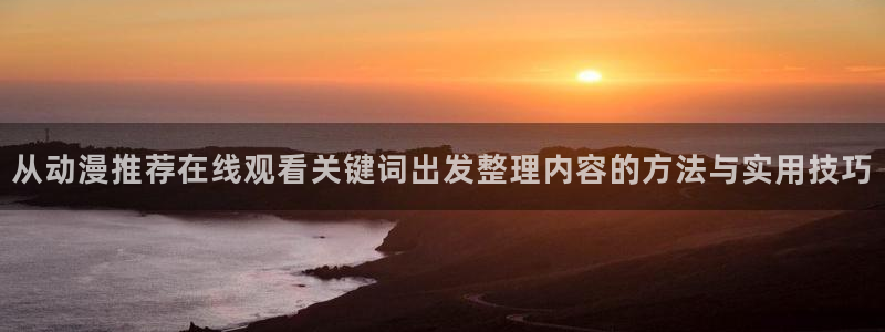 动漫天堂动漫大全:从动漫推荐在线观看关键词出发整理内容的方法与实用技巧配图