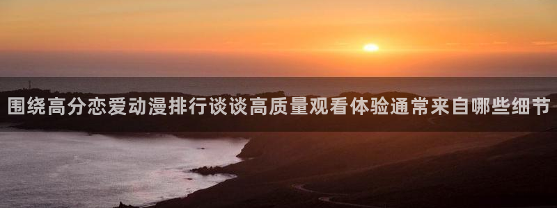 动漫天堂剧场版在线观看:围绕高分恋爱动漫排行谈谈高质量观看体验通常来自哪些细节配图