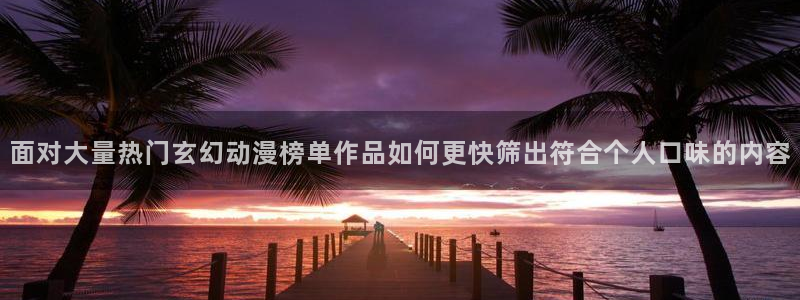 2026动漫天堂:面对大量热门玄幻动漫榜单作品如何更快筛出符合个人口味的内容配图